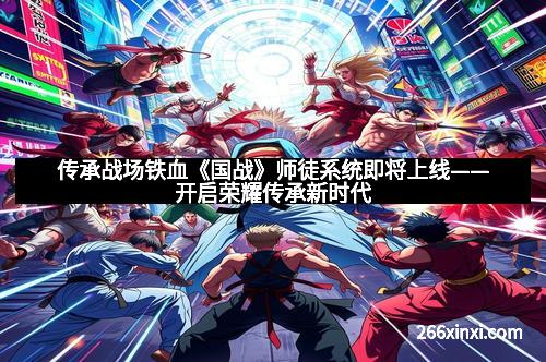 传承战场铁血《国战》师徒系统即将上线——开启荣耀传承新时代