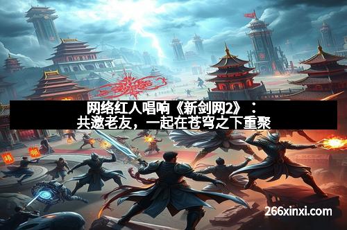 网络红人唱响《新剑网2》：共邀老友，一起在苍穹之下重聚