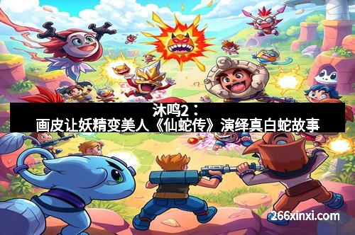 沐鸣2：画皮让妖精变美人《仙蛇传》演绎真白蛇故事